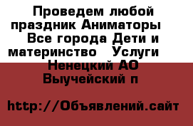 Проведем любой праздник.Аниматоры. - Все города Дети и материнство » Услуги   . Ненецкий АО,Выучейский п.